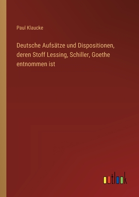 Deutsche Aufs?tze und Dispositionen, deren Stoff Lessing, Schiller, Goethe entnommen ist - Klaucke, Paul