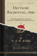 Deutsche Bauzeitung, 1896, Vol. 30: Verk?ndigungsblatt Des Verbandes Deutscher Architekten-Und Ingenieurvereine (Classic Reprint)