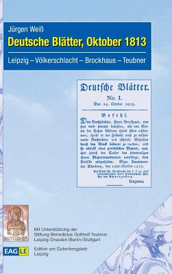 Deutsche Bl?tter, Oktober 1813: Leipzig - Vlkerschlacht - Brockhaus -Teubner - Wei?, J?rgen