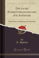 Deutsche Schmetterlingskunde Fur Anfanger: Nebst Einer Anleitung Zum Sammeln (Classic Reprint)