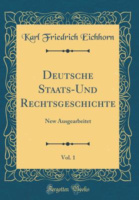 Deutsche Staats-Und Rechtsgeschichte, Vol. 1: New Ausgearbeitet (Classic Reprint) - Eichhorn, Karl Friedrich