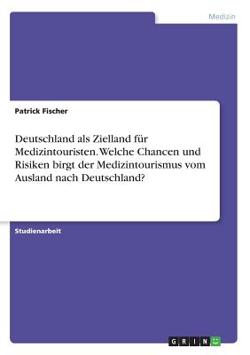 Deutschland als Zielland fr Medizintouristen. Welche Chancen und Risiken birgt der Medizintourismus vom Ausland nach Deutschland? - Fischer, Patrick