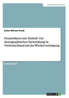 Deutschland Eine Einheit? Zur Demographischen Entwicklung in Ostdeutschland Seit Der Wiedervereinigung - Frank, Elaine Miriam