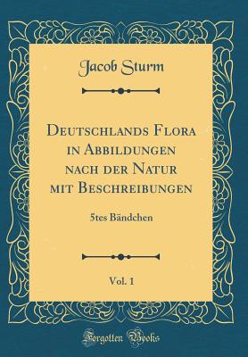 Deutschlands Flora in Abbildungen Nach Der Natur Mit Beschreibungen, Vol. 1: 5tes Bandchen (Classic Reprint) - Sturm, Jacob