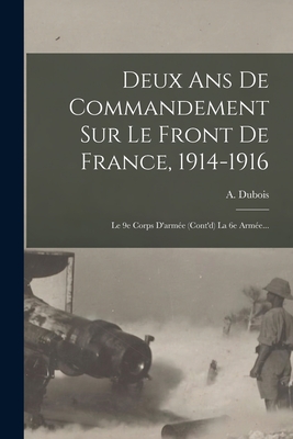 Deux Ans De Commandement Sur Le Front De France, 1914-1916: Le 9e Corps D'arme (cont'd) La 6e Arme... - DuBois, A