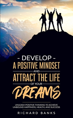 Develop a Positive Mindset and Attract the Life of Your Dreams: Unleash Positive Thinking to Achieve Unbound Happiness, Health, and Success - Banks, Richard