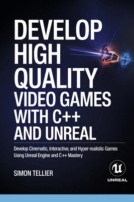 Develop High Quality Video Games with c++ and Unreal: Develop Cinematic, Interactive, and Hyper-Realistic Games Using Unreal Engine and C++ Mastery - Tellier, Simon