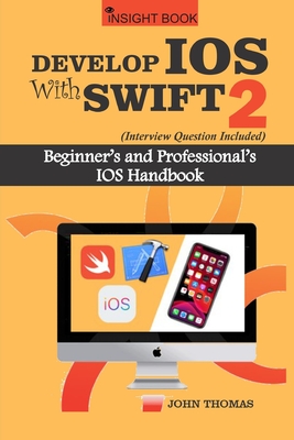 Develop IOS with Swift 2 (Interview Questions Included): Beginner's and Professional's IOS handbook - Thomas, John