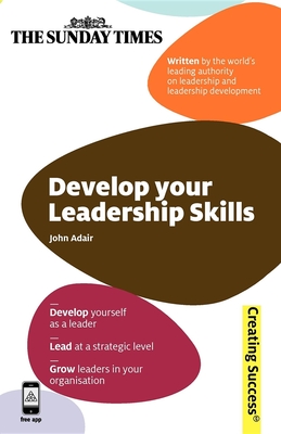 Develop Your Leadership Skills: Develop Yourself as a Leader; Lead at a Strategic Level; Grow Leaders in Your Organisation - Adair, John, Mr.