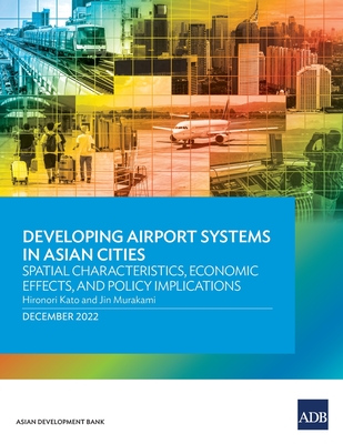 Developing Airport Systems in Asian Cities: Spatial Characteristics, Economic Effects, and Policy Implications - Kato, Hironori, and Murakami, Jin