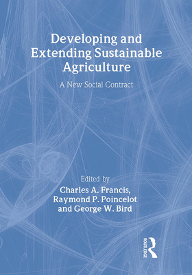 Developing and Extending Sustainable Agriculture: A New Social Contract - Francis, Charles A (Editor), and Bird, George (Editor), and Poincelot, Raymond (Editor)