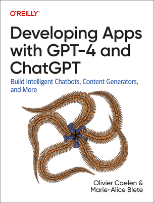 Developing Apps with GPT-4 and ChatGPT: Build Intelligent Chatbots, Content Generators, and More - Caelen, Olivier, and Blete, Marie-Alice