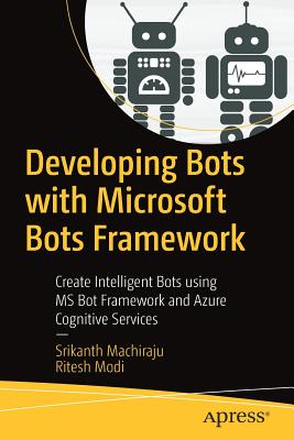Developing Bots with Microsoft Bots Framework: Create Intelligent Bots Using MS Bot Framework and Azure Cognitive Services - Machiraju, Srikanth, and Modi, Ritesh