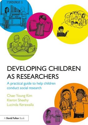 Developing Children as Researchers: A Practical Guide to Help Children Conduct Social Research - Kim, Chae-Young, and Sheehy, Kieron, and Kerawalla, Lucinda