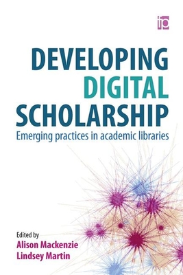 Developing Digital Scholarship: Emerging practices in academic libraries - Mackenzie, Alison (Editor), and Martin, Lindsey (Editor)