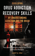 Developing Drug Addiction Recovery Skills by Understanding Addiction and The Brain: The Ultimate Guide to Build Resilience to Prevent Relapse