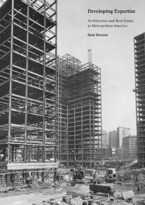 Developing Expertise: Architecture and Real Estate in Metropolitan America - Stevens, Sara