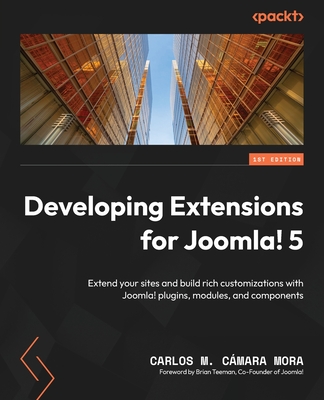 Developing Extensions for Joomla! 5: Extend your sites and build rich customizations with Joomla! plugins, modules, and components - Mora, Carlos M. Cmara, and Teeman, Brian (Foreword by)