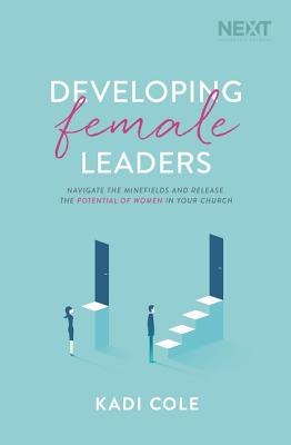 Developing Female Leaders: Navigate the Minefields and Release the Potential of Women in Your Church - Cole, Kadi