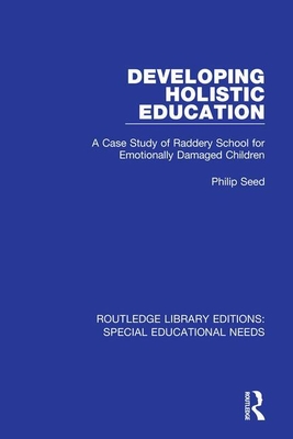 Developing Holistic Education: A Case Study of Raddery School for Emotionally Damaged Children - Seed, Philip