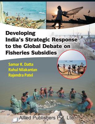 Developing India's Strategic Response to the Global Debate on Fisheries Subsidies (CMA Publication No. 236) - Datta, Samar K, and Nilakantan, Rahul, and Patel, Rajendra