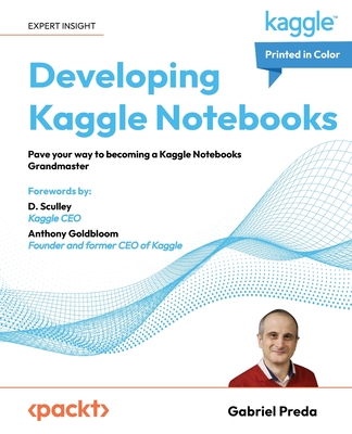 Developing Kaggle Notebooks: Pave your way to becoming a Kaggle Notebooks Grandmaster - Preda, Gabriel, and Sculley, D. (Foreword by), and Goldbloom, Anthony (Foreword by)