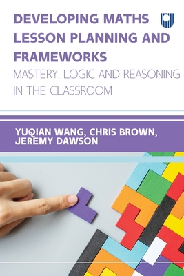 Developing Maths Lesson Planning and Frameworks: Mastery, Logic and Reasoning in the Classroom - Wang, Linda (Yuqian), and Dawson, Jeremy, and Brown, Chris