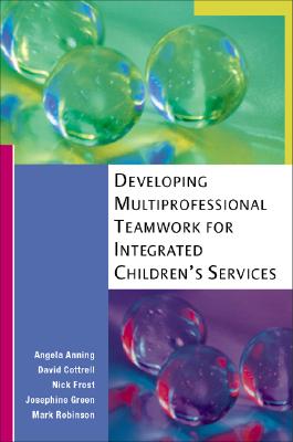 Developing Multiprofessional Teamwork for Integrated Children's Services - Anning, Angela, Professor, and Cottrell, David, and Frost, Nick