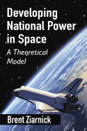 Developing National Power in Space: A Theoretical Model - Ziarnick, Brent