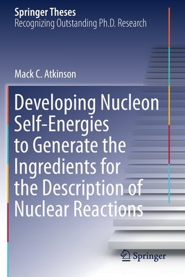 Developing Nucleon Self-Energies to Generate the Ingredients for the Description of Nuclear Reactions - Atkinson, Mack C.