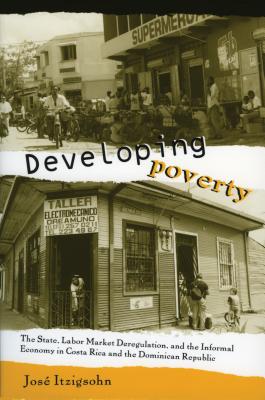 Developing Poverty: The State, Labor Market Deregulation, and the Informal Economy in Costa Rica and the Dominican Republic - Itzigsohn, Jos