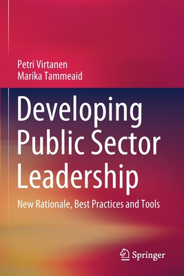 Developing Public Sector Leadership: New Rationale, Best Practices and Tools - Virtanen, Petri, and Tammeaid, Marika