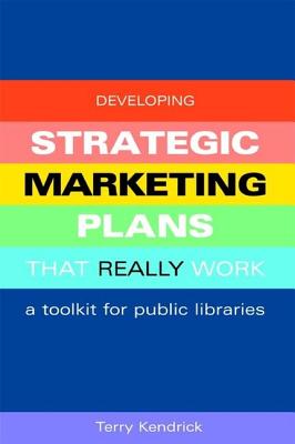Developing Strategic Marketing Plans That Really Work: A Toolkit for Public Libraries - Kendrick, Terry