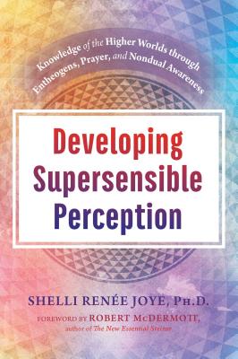Developing Supersensible Perception: Knowledge of the Higher Worlds Through Entheogens, Prayer, and Nondual Awareness - Joye, Shelli Rene, and McDermott, Robert (Foreword by)