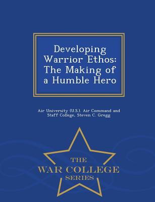 Developing Warrior Ethos: The Making of a Humble Hero - War College Series - Gregg, Steven C, and Air University (U S ) Air Command and S (Creator)