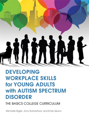 Developing Workplace Skills for Young Adults with Autism Spectrum Disorder: The BASICS College Curriculum - Rigler, Michelle, and Rutherford, Amy, and Quinn, Emily