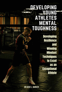 Developing Young Athletes Mental Toughness: Developing Resilience and Winning Mindset Techniques to Excel as an Exceptional Athlete