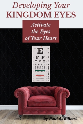 Developing Your Kingdom Eyes: Activate the Eyes of Your Heart - Gilbert, Paul A