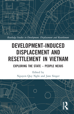 Development-Induced Displacement and Resettlement in Vietnam: Exploring the State - People Nexus - Quy Nghi, Nguyen (Editor), and Singer, Jane (Editor)