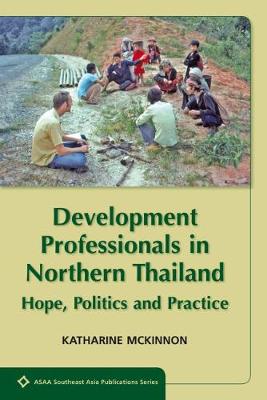 Development Professionals in Northern Thailand: Hope, Politics and Power - McKinnon, Katharine