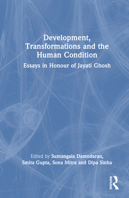 Development, Transformations and the Human Condition: Essays in Honour of Jayati Ghosh - Damodaran, Sumangala (Editor), and Gupta, Smita (Editor), and Mitra, Sona (Editor)