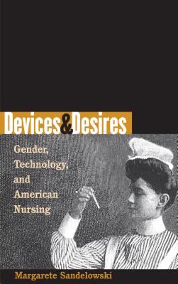Devices & Desires: Gender, Technology, and American Nursing - Sandelowski, Margarete, PhD, RN, Faan