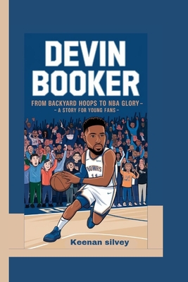 Devin Booker: From Backyard Hoops to NBA Glory - A Story for Young Fans - Silvey, Keenan