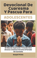 Devocional De Cuaresma Y Pascua Para Adolescentes: 40 D?as De Inspiraci?n Y Oraci?n Para J?venes Cristianos Durante El Per?odo De Cuaresma