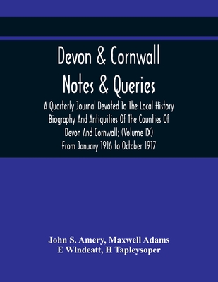 Devon & Cornwall: Notes & Queries; A Quarterly Journal Devoted To The Local History Biography And Antiquities Of The Counties Of Devon And Cornwall; (Volume Ix) From January 1916 To October 1917 - S Amery, John, and Adams, Maxwell