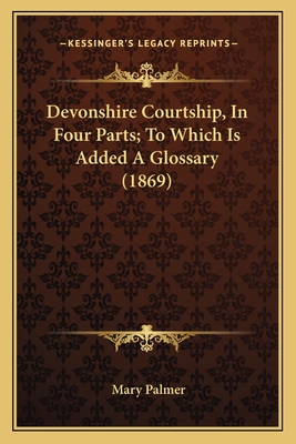 Devonshire Courtship, In Four Parts; To Which Is Added A Glossary (1869) - Palmer, Mary, PhD