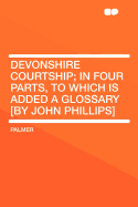 Devonshire Courtship; In Four Parts, to Which Is Added a Glossary [By John Phillips]