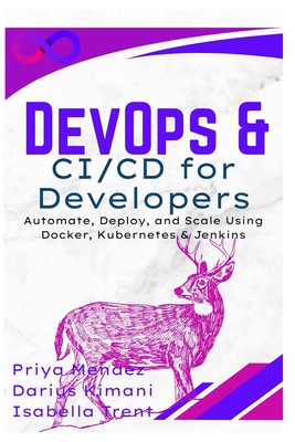 DevOps & CI/CD for Developers: Automate, Deploy, and Scale Using Docker, Kubernetes & Jenkins - Mendez, Priya, and Kimani, Darius, and Trent, Isabella