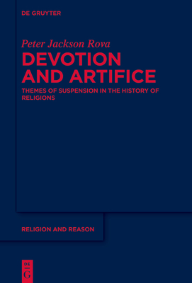 Devotion and Artifice: Themes of Suspension in the History of Religions - Jackson Rova, Peter