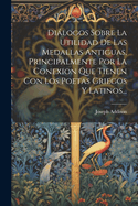 Dilogos Sobre La Utilidad De Las Medallas Antiguas, Principalmente Por La Conexion Que Tienen Con Los Poetas Griegos Y Latinos...